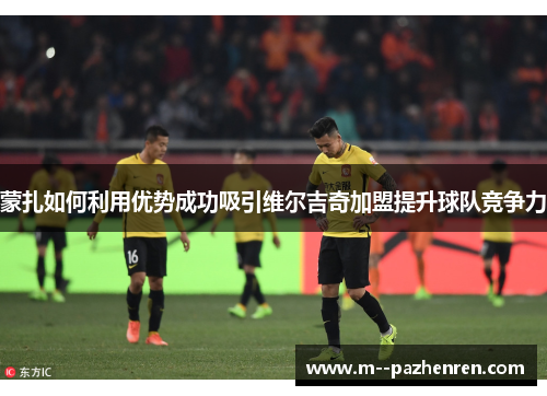 蒙扎如何利用优势成功吸引维尔吉奇加盟提升球队竞争力