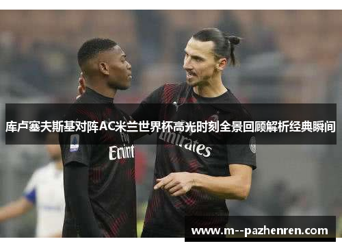 库卢塞夫斯基对阵AC米兰世界杯高光时刻全景回顾解析经典瞬间