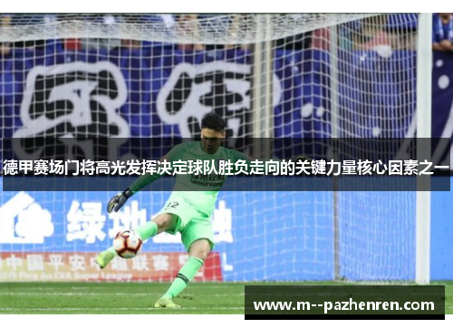 德甲赛场门将高光发挥决定球队胜负走向的关键力量核心因素之一