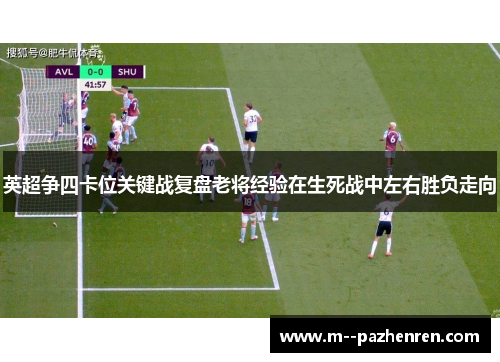 英超争四卡位关键战复盘老将经验在生死战中左右胜负走向