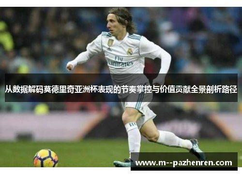从数据解码莫德里奇亚洲杯表现的节奏掌控与价值贡献全景剖析路径