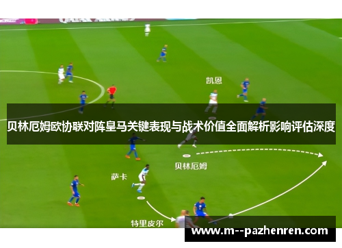 贝林厄姆欧协联对阵皇马关键表现与战术价值全面解析影响评估深度