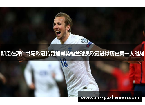 凯恩在拜仁书写欧冠传奇加冕英格兰球员欧冠进球历史第一人时刻