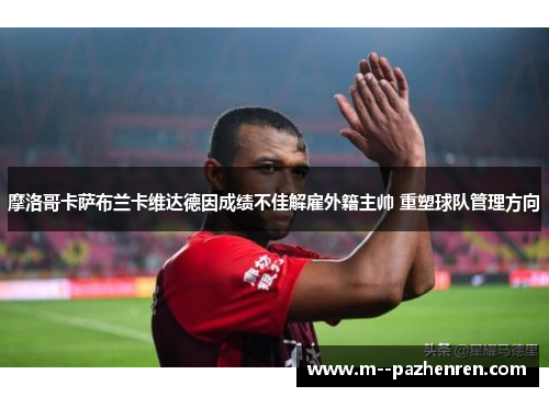 摩洛哥卡萨布兰卡维达德因成绩不佳解雇外籍主帅 重塑球队管理方向