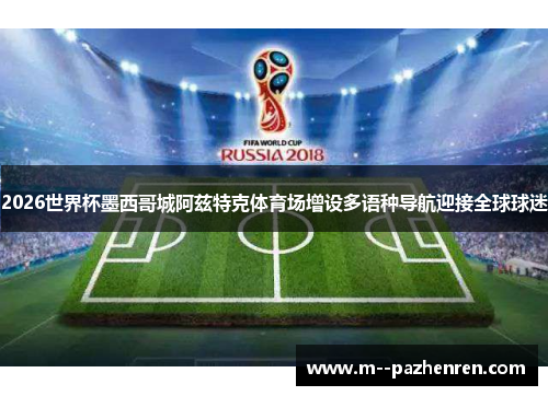 2026世界杯墨西哥城阿兹特克体育场增设多语种导航迎接全球球迷