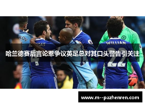 哈兰德赛后言论惹争议英足总对其口头警告引关注