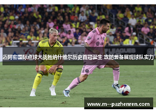 迈阿密国际点球大战胜纳什维尔历史首冠诞生 攻防兼备展现球队实力