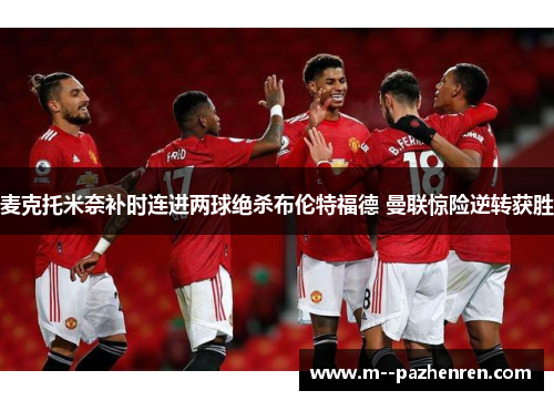 麦克托米奈补时连进两球绝杀布伦特福德 曼联惊险逆转获胜